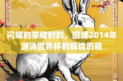 闪耀的荣耀时刻，回顾2014年游泳世界杯的辉煌历程