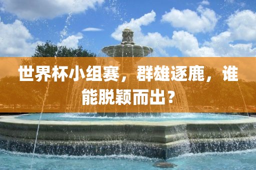 世界杯小组赛，群雄逐鹿，谁能脱颖而出？洪湖市顺升工程机械租赁有限公司
