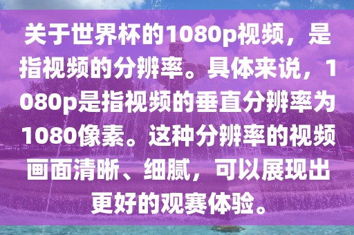 关于世界杯的1080p视频，是指视频的分辨率。具体来说，1080p是指视频的垂直分辨率为1080像素。这种分辨率的视频画面清晰、细腻，可以展现出更好的观赛体验。