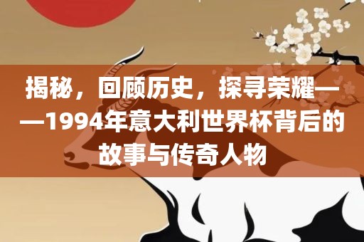 揭秘，回顾历史，探寻荣耀——1994年意大利世界杯背后的故事与传奇人物洪湖市顺升工程机械租赁有限公司