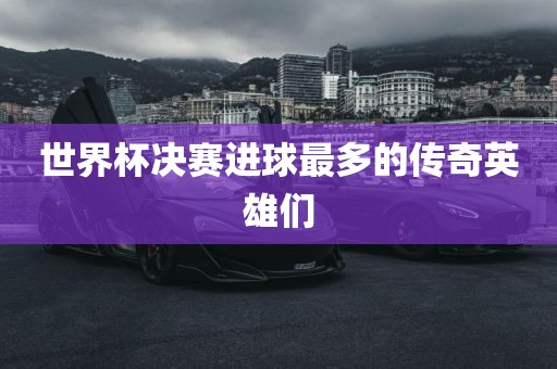 世界杯决赛进球最多的传奇英雄们