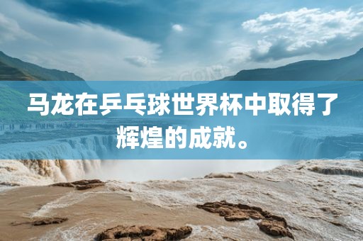 马龙在乒乓球世界杯中取得了辉煌的成就。