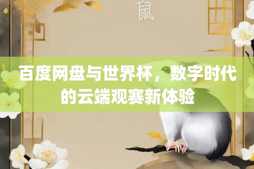 百度网盘与世界杯，数字时洪湖市顺升工程机械租赁有限公司代的云端观赛新体验