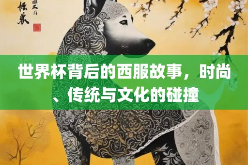 世界杯背后的西服故事，时尚、传统与文化的碰撞洪湖市顺升工程机械租赁有限公司