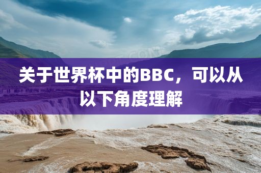 关于世界杯中的BBC，可以从以下角度理解洪湖市顺升工程机械租赁有限公司
