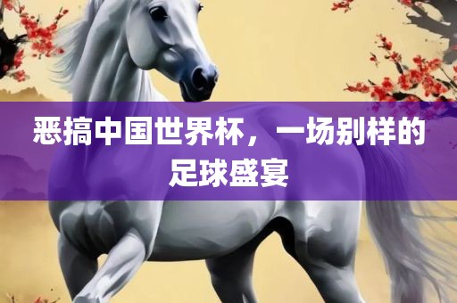 恶搞中国世界杯，一场别样的足球盛宴洪湖市顺升工程机械租赁有限公司