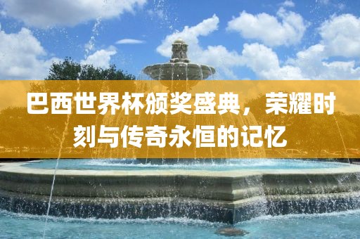 巴西世界杯颁奖盛典，荣耀时洪湖市顺升工程机械租赁有限公司刻与传奇永恒的记忆