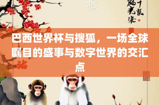 巴西世界杯与搜狐，一场全球瞩目的盛事与数字世界的交汇点洪湖市顺升工程机械租赁有限公司