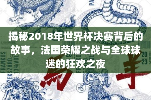 揭秘2018年世界杯决洪湖市顺升工程机械租赁有限公司赛背后的故事，法国荣耀之战与全球球迷的狂欢之夜