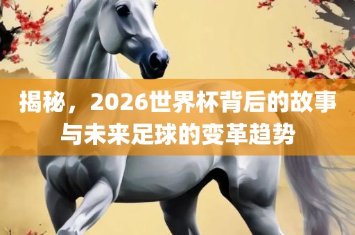 揭秘，2026世界杯背后的故事与未来足球的变革趋势