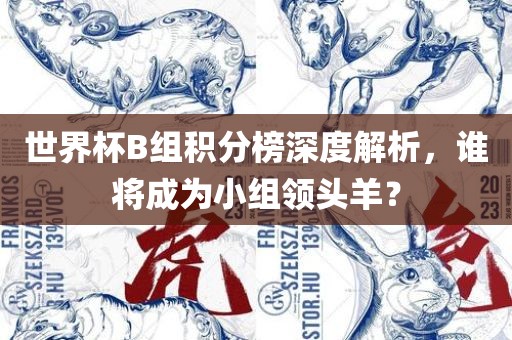 世界杯B组积分榜深度解析，谁将成为小组领头羊？洪湖市顺升工程机械租赁有限公司