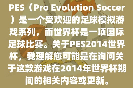 PES（Pro Evolution Soccer）是一个受欢迎的足球模拟游戏系列，而世界杯是一项国际足球比赛。关于PES2014世界杯，我理解您可能是在询问关于这款游戏在2014年世界杯期间的相关内容或更新。洪湖市顺升工程机械租赁有限公司