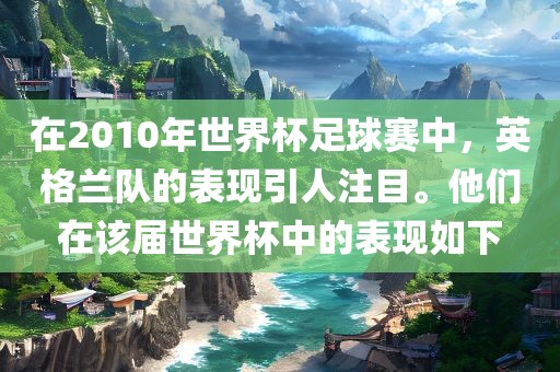 在2010年世界杯足球赛中，英格兰队的表现引人注目。他们在该届世界杯中的表现如下洪湖市顺升工程机械租赁有限公司