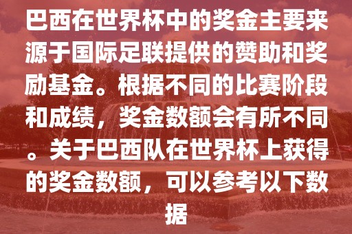 巴西在世界杯中的奖金主要来源于国际足联提供的赞助和奖励基金。根据不同的比赛阶段和成绩，奖金数额会有所不同。关于巴西队在世界杯上获得的奖金数额，可以参考以下数据洪湖市顺升工程机械租赁有限公司