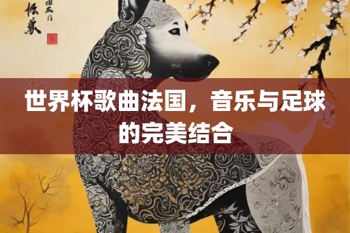 世界杯歌曲法国，音乐与足球的完美结合洪湖市顺升工程机械租赁有限公司