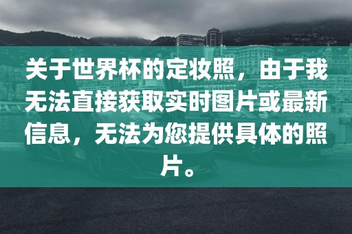 关于世界杯的定妆照洪湖市顺升工程机械租赁有限公司，由于我无法直接获取实时图片或最新信息，无法为您提供具体的照片。