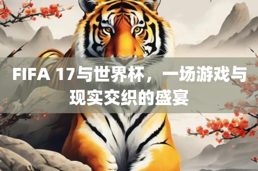 FIFA 17与世界杯，一场游戏与现实交织的盛宴洪湖市顺升工程机械租赁有限公司