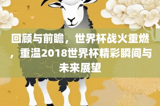 回顾与前瞻，世界杯战火重燃，重温2018世界杯精彩瞬间与未来展望