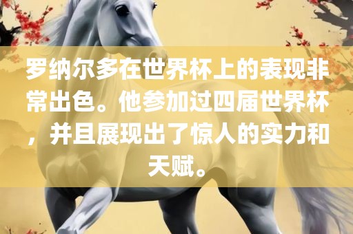 罗纳尔多在世界杯上的表现非常出色。他参加过四届世界杯，并且展现出了惊人的实力和天赋。洪湖市顺升工程机械租赁有限公司