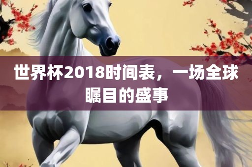 世界杯2018时间表，一场全球瞩目的盛事洪湖市顺升工程机械租赁有限公司