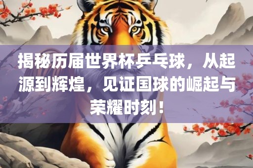 揭秘历届世界杯乒乓球，从起源到辉煌，见证国球的崛起与荣耀时刻洪湖市顺升工程机械租赁有限公司！