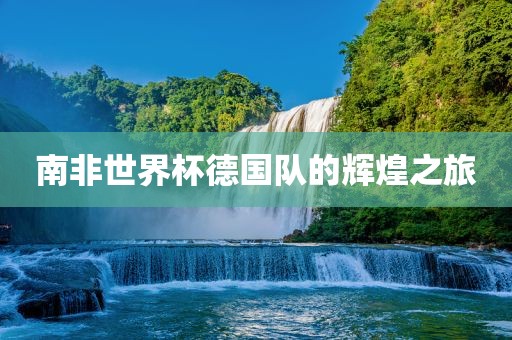 南非世界杯德国队的辉煌之旅洪湖市顺升工程机械租赁有限公司