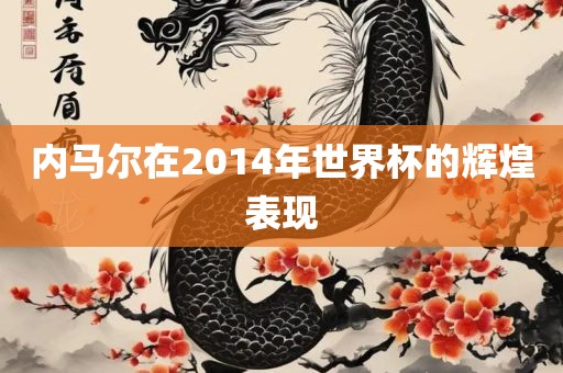 内马尔在2014年世界杯的辉煌表现洪湖市顺升工程机械租赁有限公司