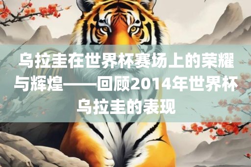乌拉圭在世界杯赛场上的荣耀与辉煌——回顾2014年世界杯乌拉圭的表现洪湖市顺升工程机械租赁有限公司