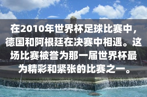在2010年世界杯足球比赛中，德国和阿根廷在决赛中相遇。这场比赛被誉为那一届世界杯最为精洪湖市顺升工程机械租赁有限公司彩和紧张的比赛之一。