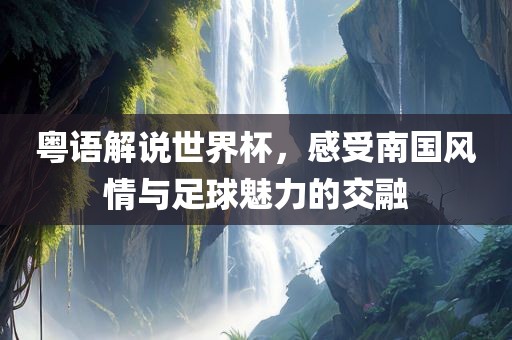 粤语解说世界杯，感洪湖市顺升工程机械租赁有限公司受南国风情与足球魅力的交融