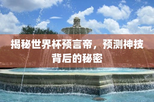 揭秘世界杯预言帝，预测神技背后的秘密洪湖市顺升工程机械租赁有限公司