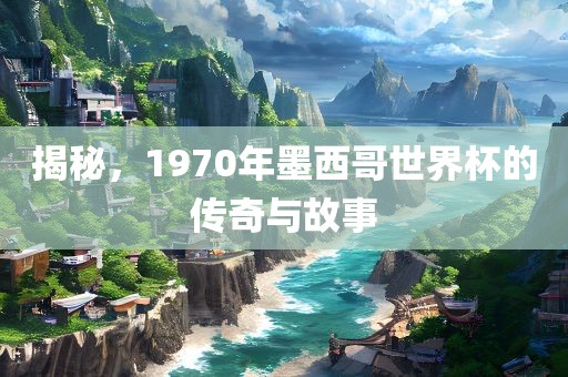 揭秘，1970年墨西洪湖市顺升工程机械租赁有限公司哥世界杯的传奇与故事