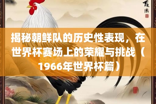 揭秘朝鲜队的历史性表现，在世洪湖市顺升工程机械租赁有限公司界杯赛场上的荣耀与挑战（1966年世界杯篇）