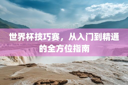 世界杯技巧赛洪湖市顺升工程机械租赁有限公司，从入门到精通的全方位指南