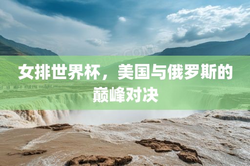 女排世界杯，美国与俄罗斯的巅峰对决洪湖市顺升工程机械租赁有限公司