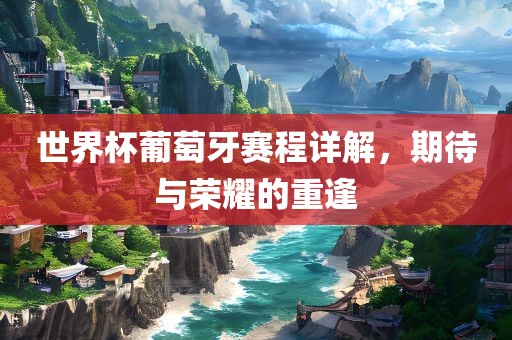 世界杯葡萄牙赛程详解，期待与荣耀的重逢洪湖市顺升工程机械租赁有限公司