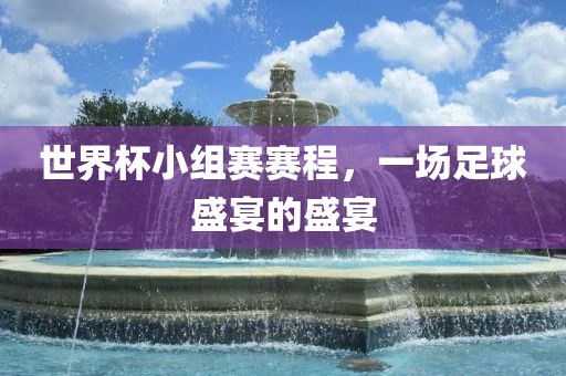 世界杯小组赛赛程，一场足球盛宴的盛宴洪湖市顺升工程机械租赁有限公司