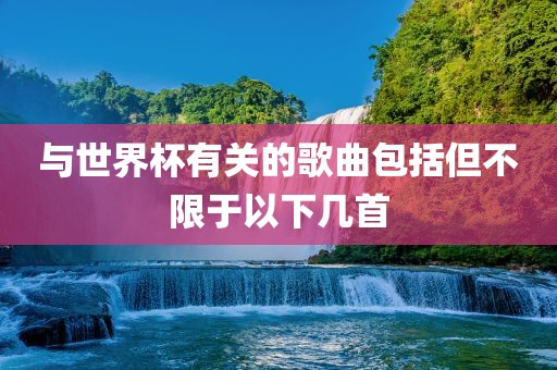 与世界杯有关的歌曲包括但不限于以下几洪湖市顺升工程机械租赁有限公司首