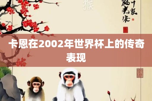 卡恩在2002年世界杯上的传奇表现洪湖市顺升工程机械租赁有限公司