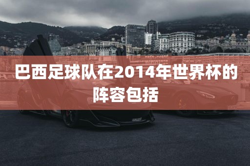 巴西足球队在2014年世界杯的阵容包括洪湖市顺升工程机械租赁有限公司