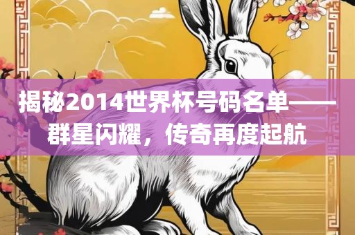 揭秘2014世界杯号码名单——群星闪耀，传奇再度起航洪湖市顺升工程机械租赁有限公司