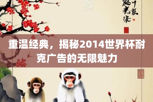 重温经典，揭秘2014世界杯耐克广告的无限魅力洪湖市顺升工程机械租赁有限公司