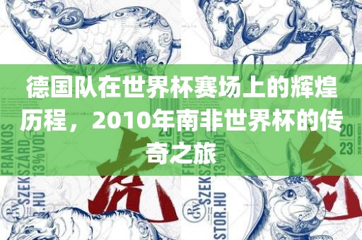 德国队在世界杯赛场上的辉煌历程，2010年南非世界杯的传奇之旅洪湖市顺升工程机械租赁有限公司