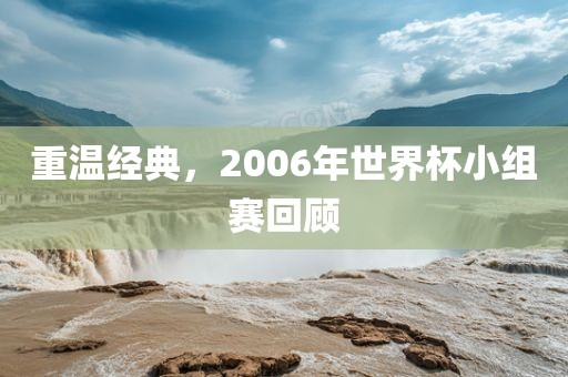 重温经典，2006年世界杯小组赛回顾洪湖市顺升工程机械租赁有限公司