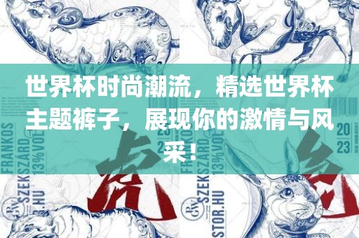 世界杯时尚潮流，精选世界杯主题裤子，展现你的激情与风采！洪湖市顺升工程机械租赁有限公司