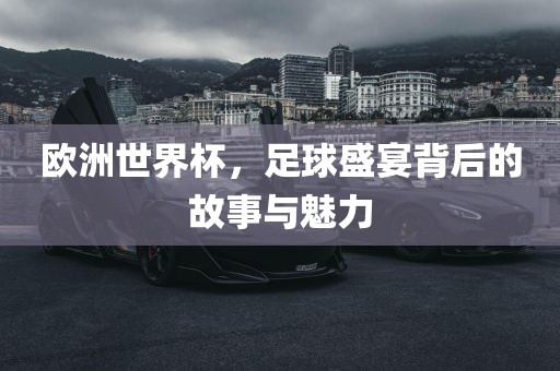 欧洲世界杯，足球盛宴背后的故事与魅力