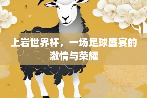 上岩世界杯，一场足球盛宴的激情与荣耀洪湖市顺升工程机械租赁有限公司