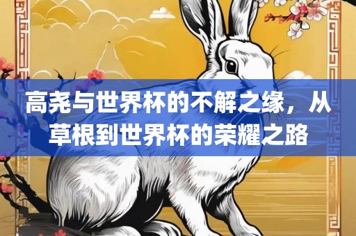 高尧与世界杯的不解之缘，从草根到世界杯的荣耀之路洪湖市顺升工程机械租赁有限公司