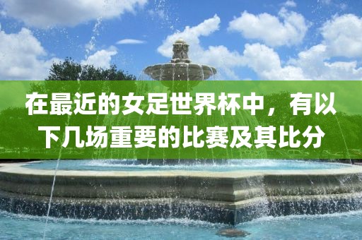 在最近的女足世界杯中，有以下几场重要的比赛及其比分洪湖市顺升工程机械租赁有限公司