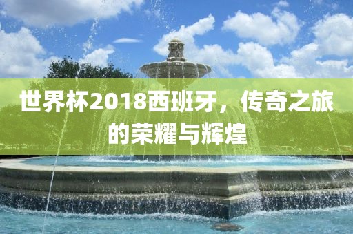 世界杯2018西班牙，传奇之旅的荣耀与辉煌洪湖市顺升工程机械租赁有限公司